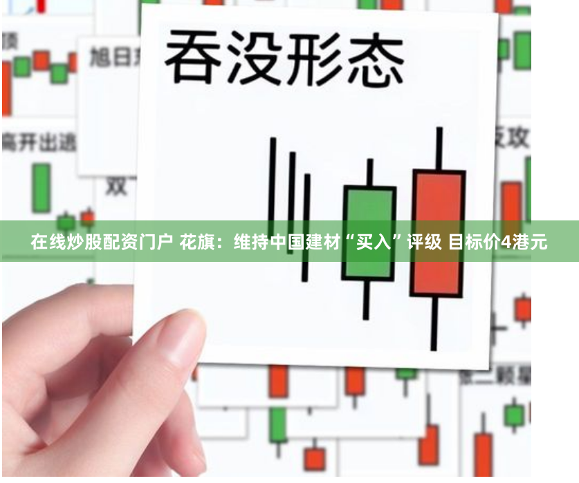 在线炒股配资门户 花旗：维持中国建材“买入”评级 目标价4港元