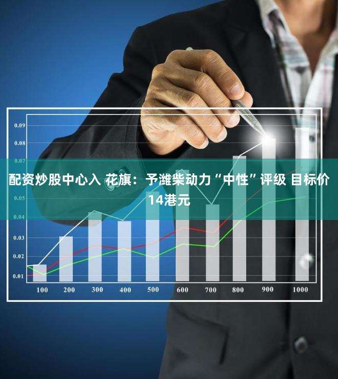 配资炒股中心入 花旗：予潍柴动力“中性”评级 目标价14港元