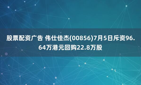 股票配资广告 伟仕佳杰(00856)7月5日斥资96.64万港元回购22.8万股