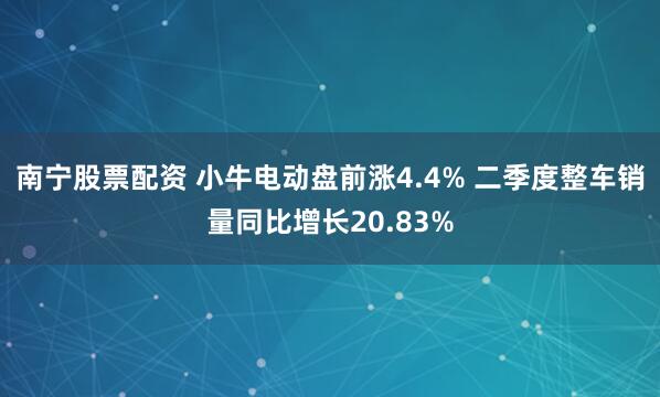 南宁股票配资 小牛电动盘前涨4.4% 二季度整车销量同比增长20.83%