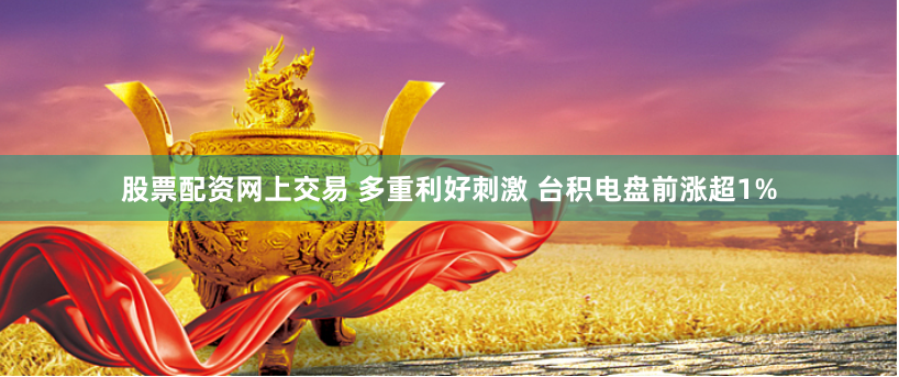 股票配资网上交易 多重利好刺激 台积电盘前涨超1%