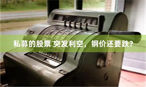 私募的股票 突发利空，钢价还要跌？