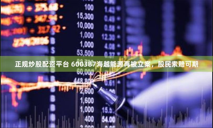 正规炒股配资平台 600387海越能源再被立案，股民索赔可期