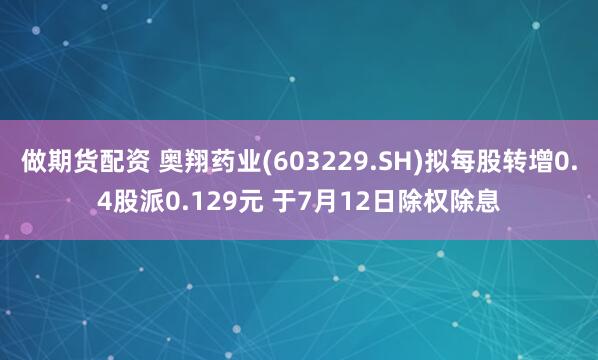 做期货配资 奥翔药业(603229.SH)拟每股转增0.4股派0.129元 于7月12日除权除息