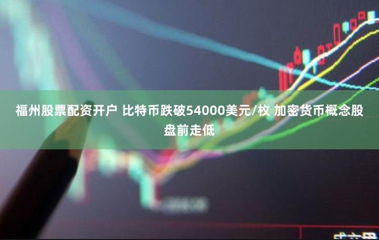 福州股票配资开户 比特币跌破54000美元/枚 加密货币概念股盘前走低
