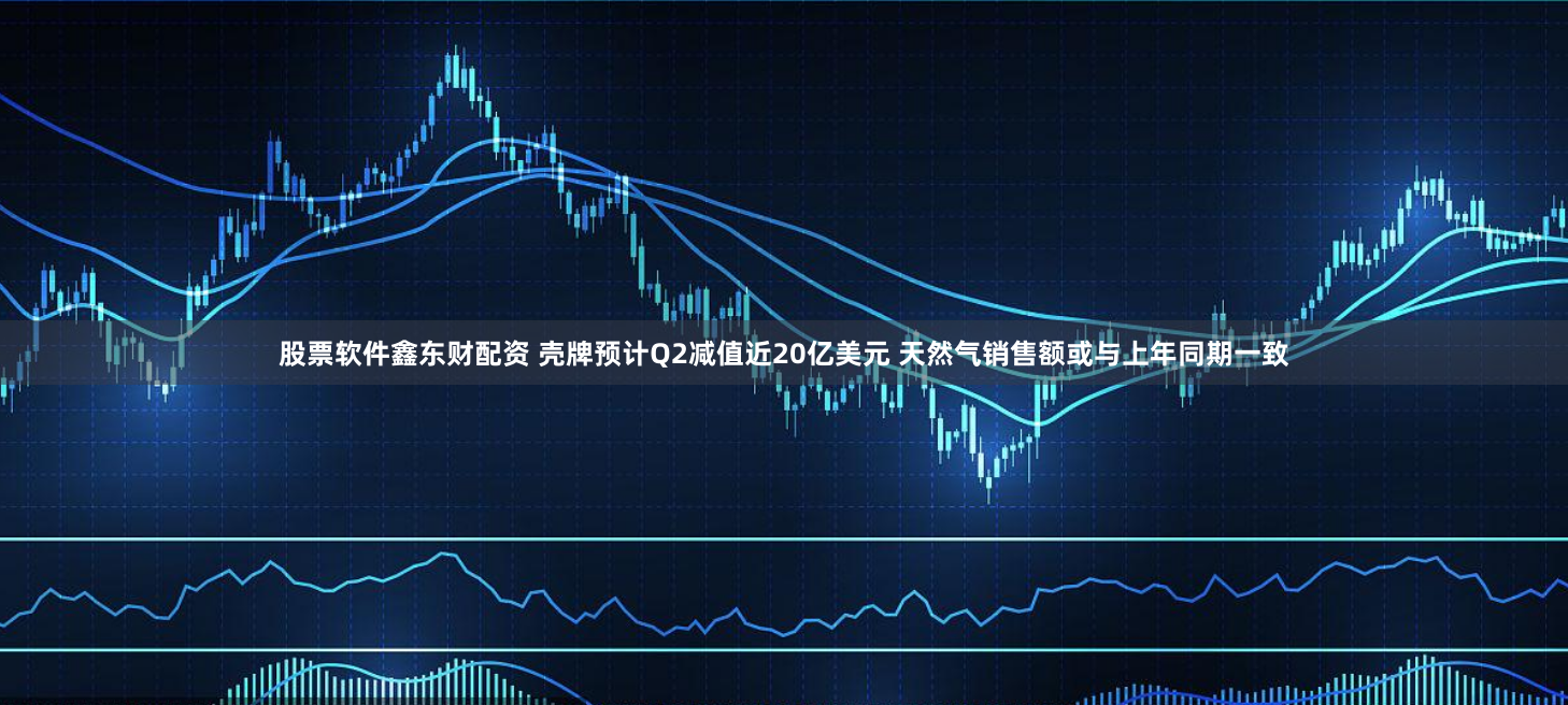 股票软件鑫东财配资 壳牌预计Q2减值近20亿美元 天然气销售额或与上年同期一致