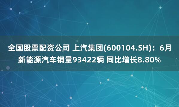 全国股票配资公司 上汽集团(600104.SH)：6月新能源汽车销量93422辆 同比增长8.80%