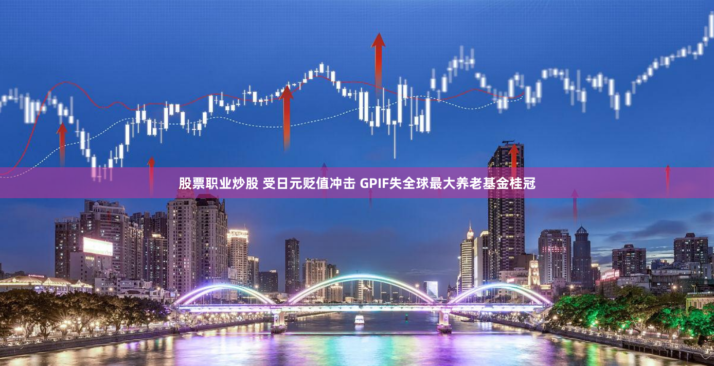 股票职业炒股 受日元贬值冲击 GPIF失全球最大养老基金桂冠