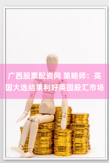 广西股票配资网 策略师：英国大选结果利好英国股汇市场