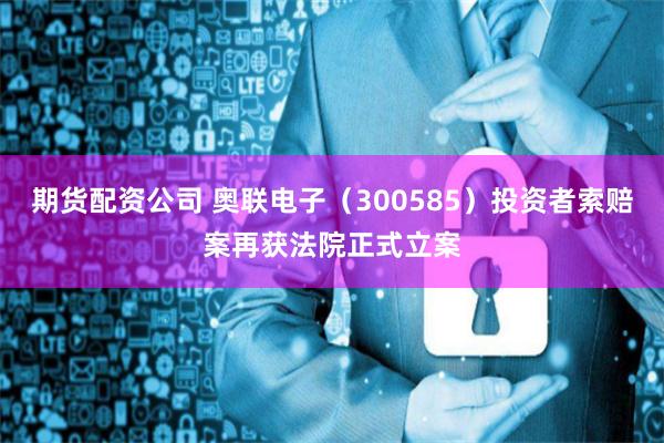 期货配资公司 奥联电子（300585）投资者索赔案再获法院正式立案