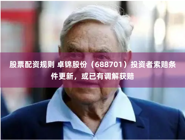 股票配资规则 卓锦股份（688701）投资者索赔条件更新，或已有调解获赔