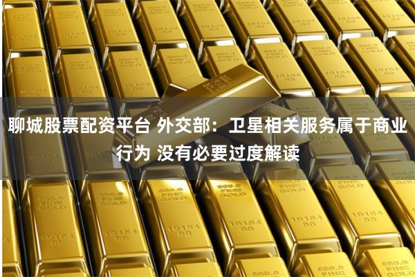 聊城股票配资平台 外交部：卫星相关服务属于商业行为 没有必要过度解读