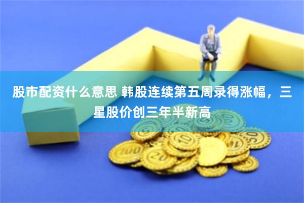 股市配资什么意思 韩股连续第五周录得涨幅，三星股价创三年半新高