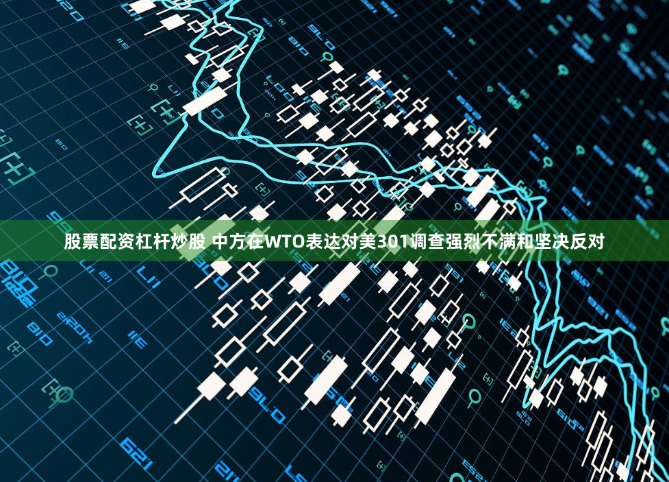 股票配资杠杆炒股 中方在WTO表达对美301调查强烈不满和坚决反对