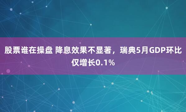 股票谁在操盘 降息效果不显著，瑞典5月GDP环比仅增长0.1%