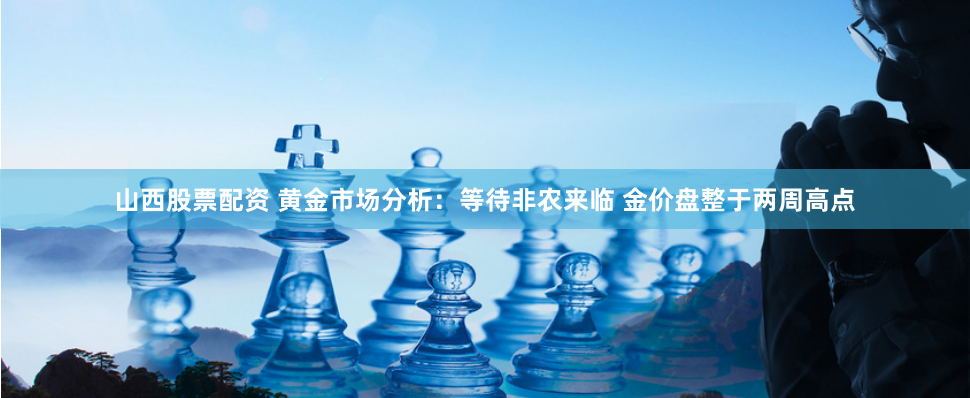 山西股票配资 黄金市场分析：等待非农来临 金价盘整于两周高点
