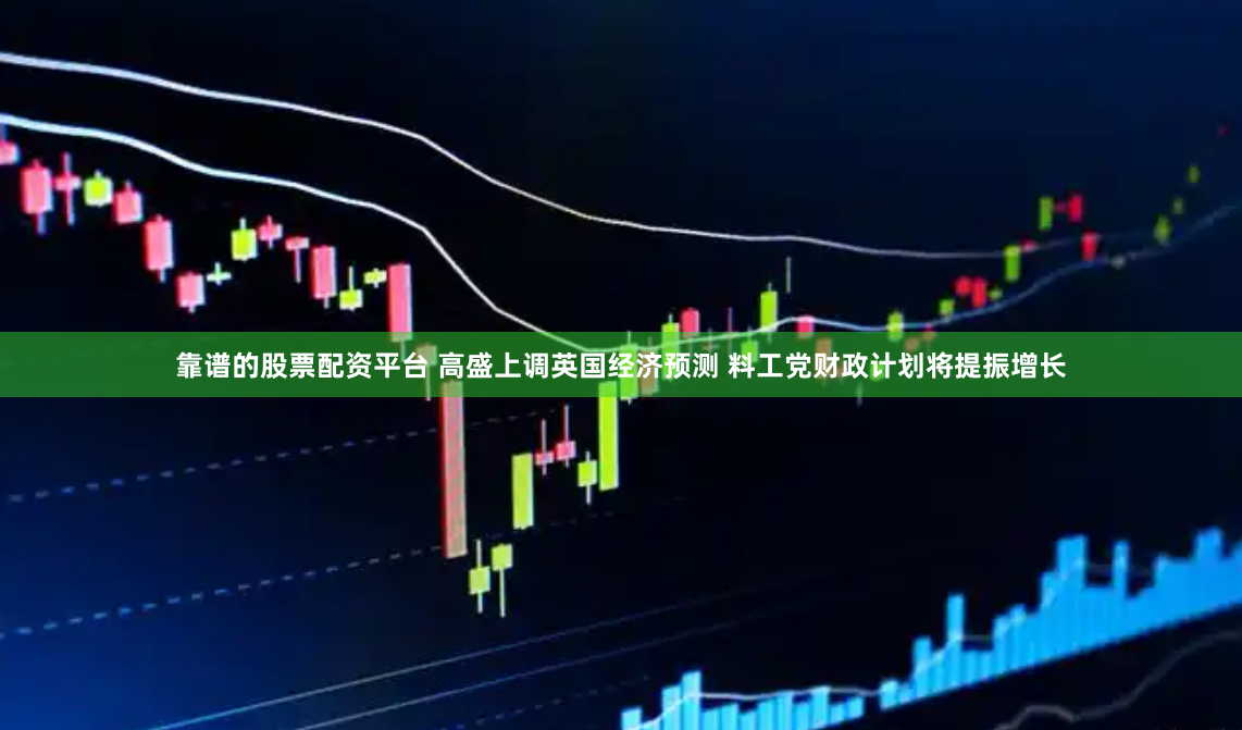 靠谱的股票配资平台 高盛上调英国经济预测 料工党财政计划将提振增长