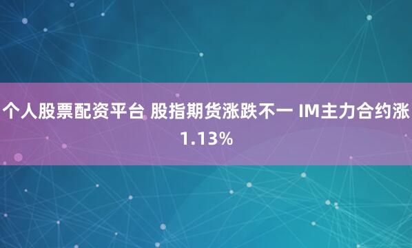 个人股票配资平台 股指期货涨跌不一 IM主力合约涨1.13%