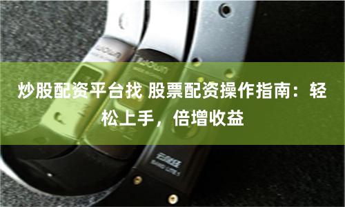 炒股配资平台找 股票配资操作指南：轻松上手，倍增收益