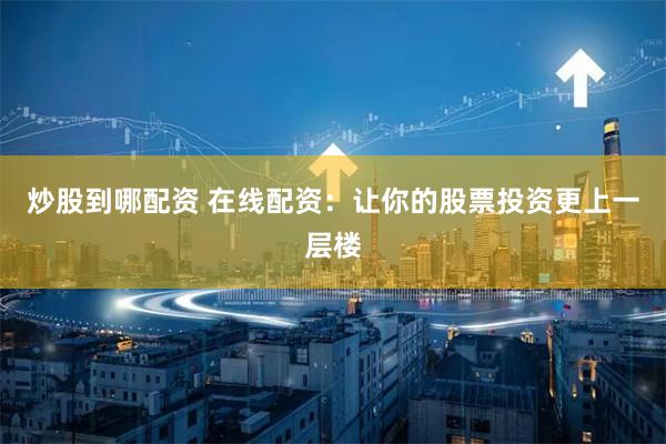 炒股到哪配资 在线配资：让你的股票投资更上一层楼