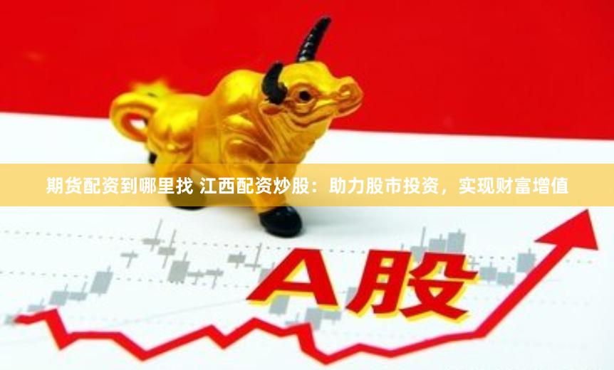 期货配资到哪里找 江西配资炒股：助力股市投资，实现财富增值