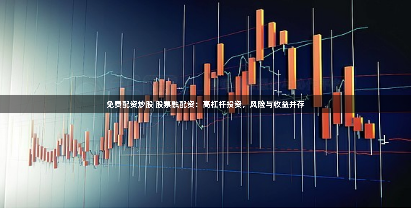 免费配资炒股 股票融配资：高杠杆投资，风险与收益并存
