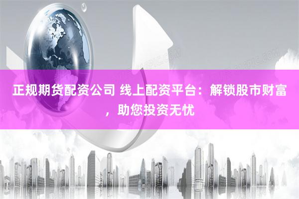 正规期货配资公司 线上配资平台：解锁股市财富，助您投资无忧