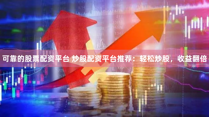 可靠的股票配资平台 炒股配资平台推荐：轻松炒股，收益翻倍