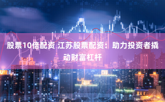 股票10倍配资 江苏股票配资：助力投资者撬动财富杠杆