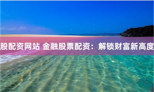 股配资网站 金融股票配资：解锁财富新高度
