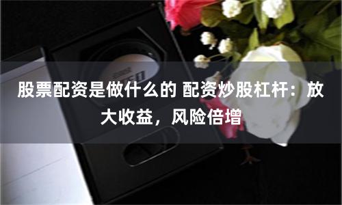 股票配资是做什么的 配资炒股杠杆：放大收益，风险倍增