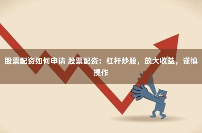 股票配资如何申请 股票配资：杠杆炒股，放大收益，谨慎操作