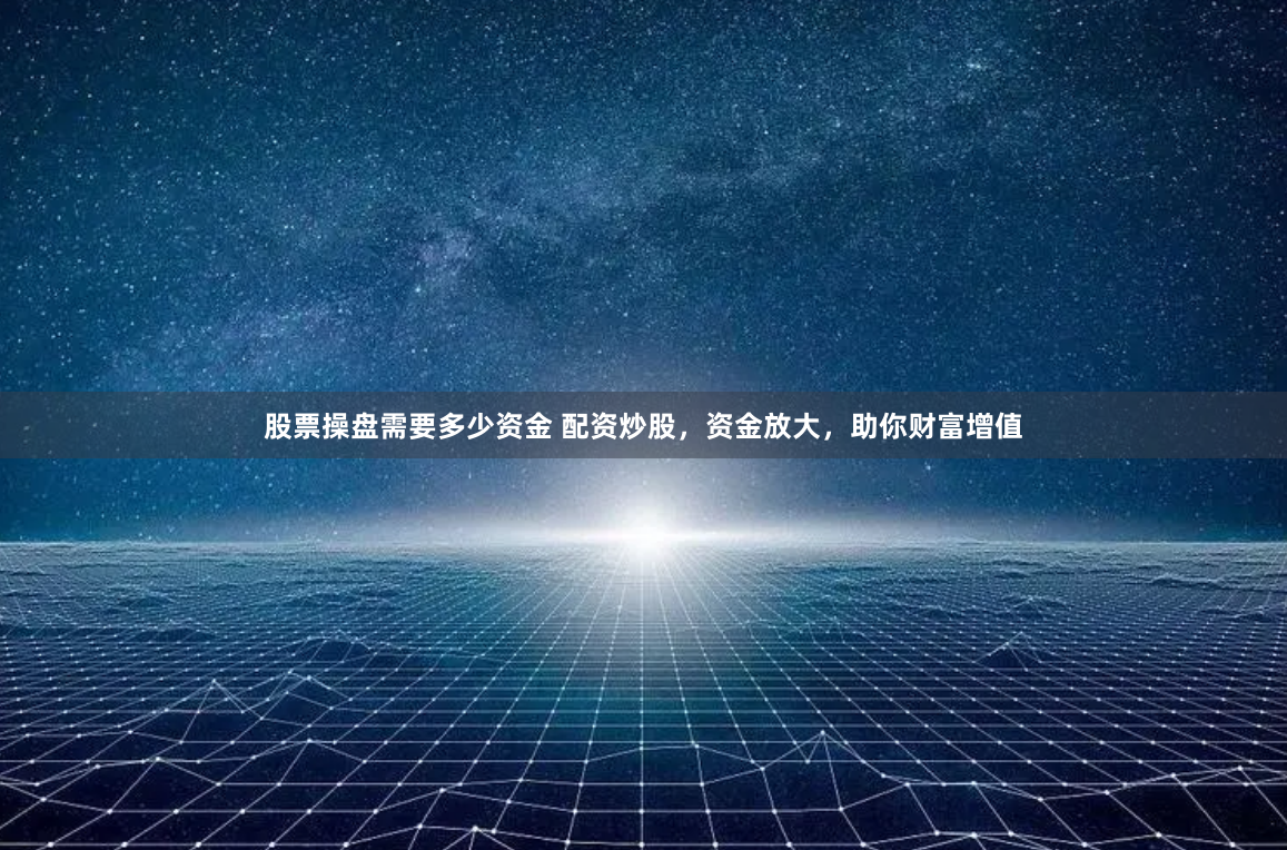 股票操盘需要多少资金 配资炒股，资金放大，助你财富增值