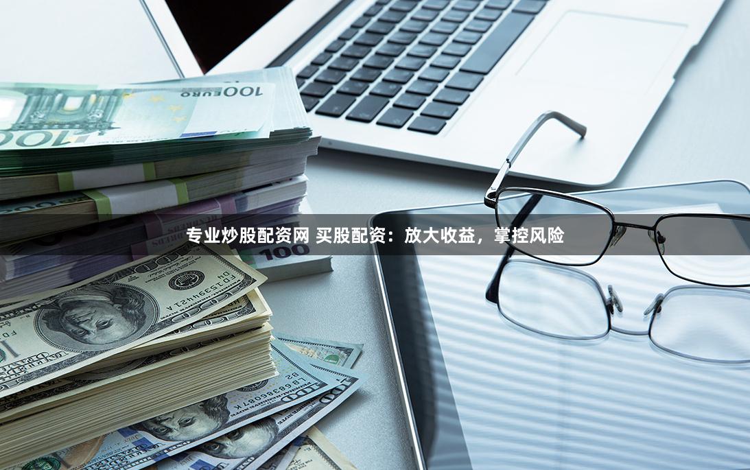 专业炒股配资网 买股配资：放大收益，掌控风险