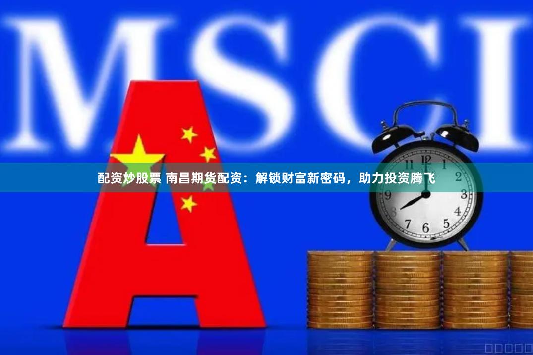 配资炒股票 南昌期货配资：解锁财富新密码，助力投资腾飞