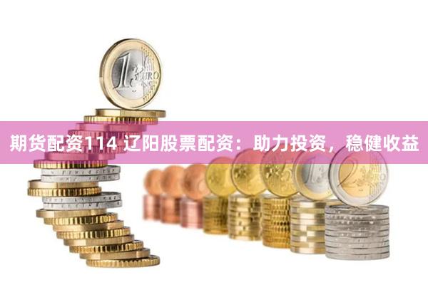 期货配资114 辽阳股票配资：助力投资，稳健收益