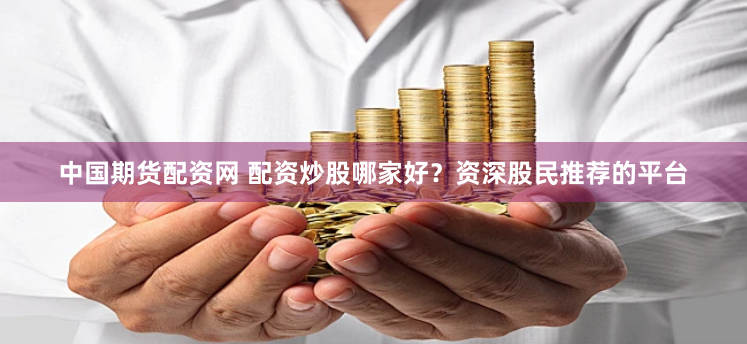 中国期货配资网 配资炒股哪家好？资深股民推荐的平台