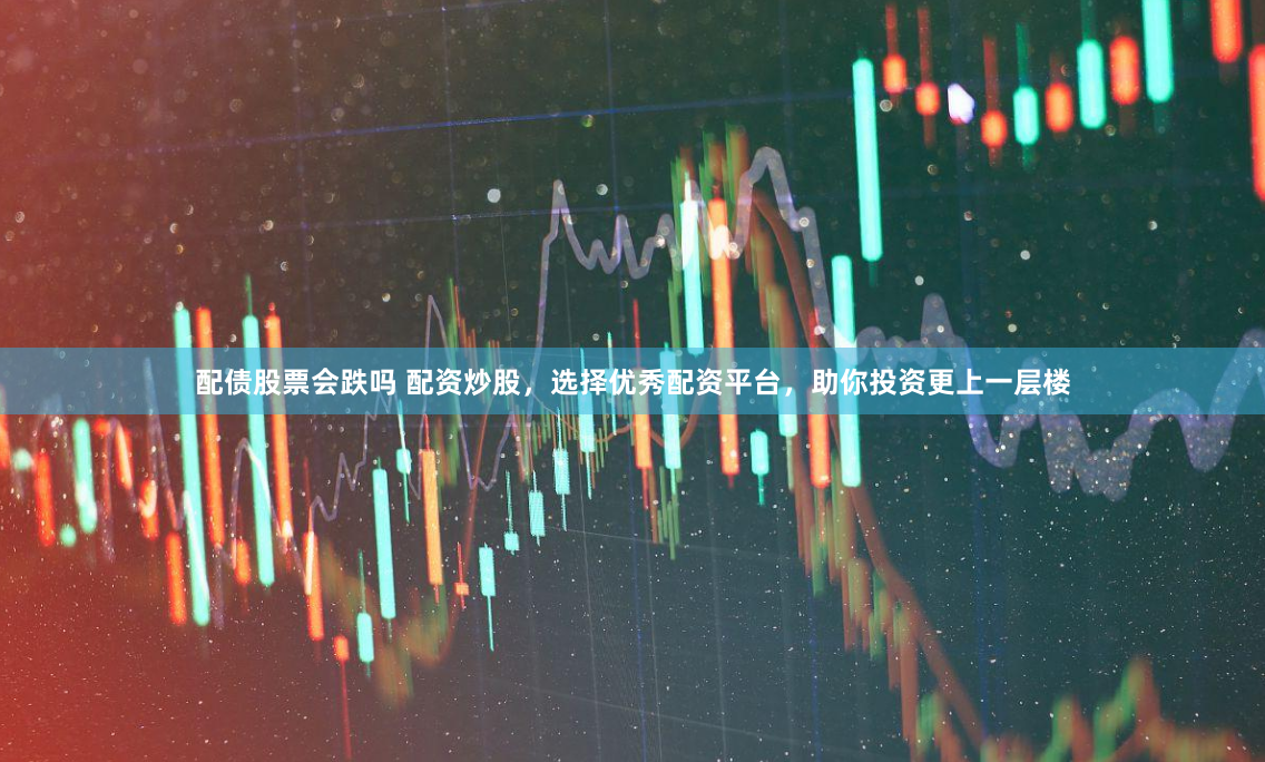 配债股票会跌吗 配资炒股，选择优秀配资平台，助你投资更上一层楼