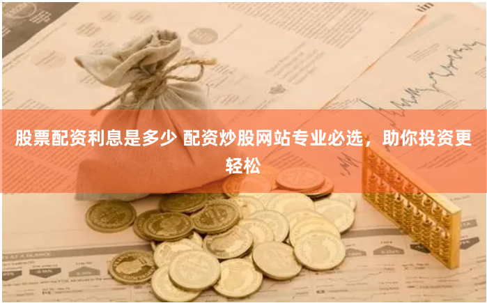 股票配资利息是多少 配资炒股网站专业必选，助你投资更轻松