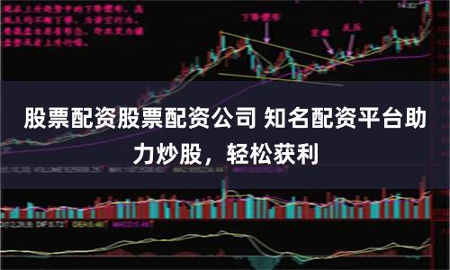 股票配资股票配资公司 知名配资平台助力炒股，轻松获利