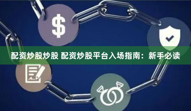 配资炒股炒股 配资炒股平台入场指南：新手必读
