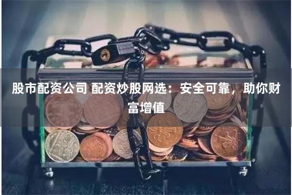 股市配资公司 配资炒股网选：安全可靠，助你财富增值