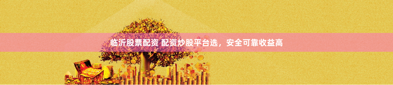 临沂股票配资 配资炒股平台选，安全可靠收益高