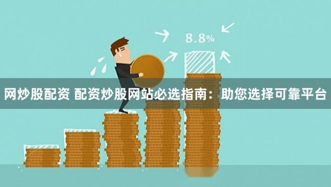 网炒股配资 配资炒股网站必选指南：助您选择可靠平台