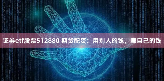 证券etf股票512880 期货配资：用别人的钱，赚自己的钱