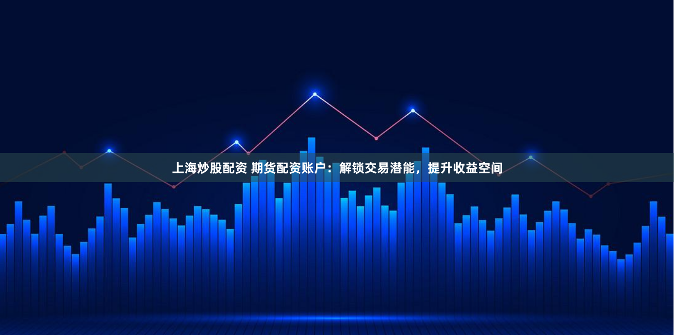 上海炒股配资 期货配资账户：解锁交易潜能，提升收益空间