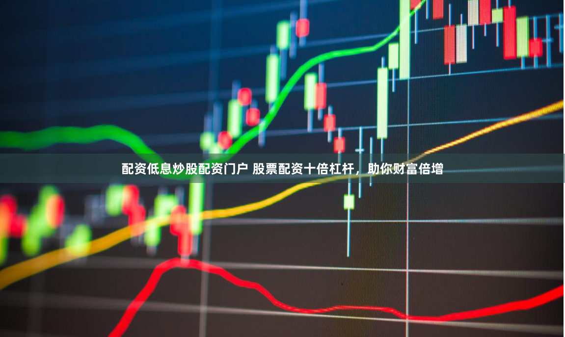 配资低息炒股配资门户 股票配资十倍杠杆，助你财富倍增