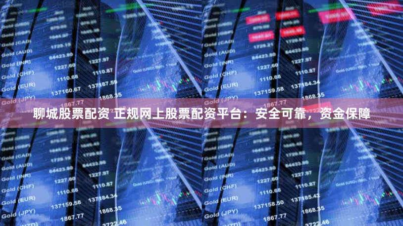 聊城股票配资 正规网上股票配资平台：安全可靠，资金保障