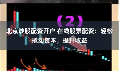 北京炒股配资开户 在线股票配资：轻松撬动资本，提升收益