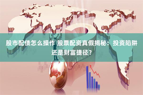 股市配债怎么操作 股票配资真假揭秘：投资陷阱还是财富捷径？